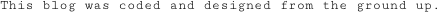 This blog was coded and designed from the ground up. 